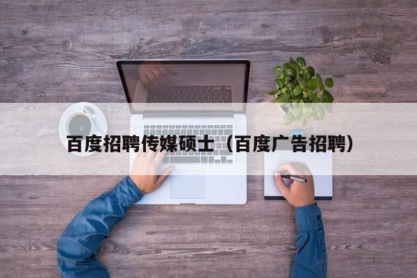 百度招聘传媒硕士（百度广告招聘）-第1张图片-公办高校硕士招聘信息-最新高校硕士招聘信息-公办高校招聘条件