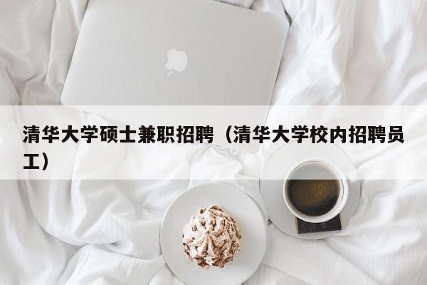 清华大学硕士兼职招聘（清华大学校内招聘员工）-第1张图片-公办高校硕士招聘信息-最新高校硕士招聘信息-公办高校招聘条件