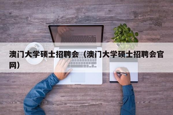澳门大学硕士招聘会（澳门大学硕士招聘会官网）-第1张图片-公办高校硕士招聘信息-最新高校硕士招聘信息-公办高校招聘条件