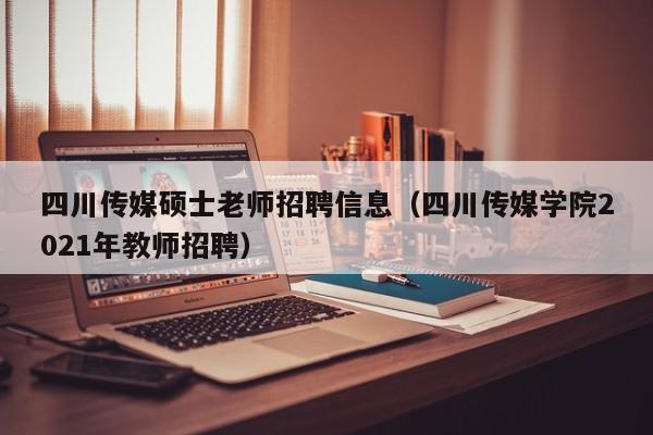 四川传媒硕士老师招聘信息（四川传媒学院2021年教师招聘）-第1张图片-公办高校硕士招聘信息-最新高校硕士招聘信息-公办高校招聘条件