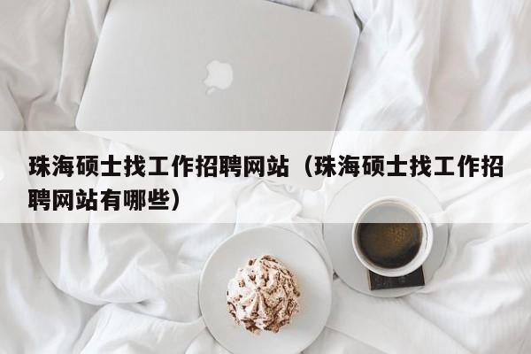 珠海硕士找工作招聘网站（珠海硕士找工作招聘网站有哪些）-第1张图片-公办高校硕士招聘信息-最新高校硕士招聘信息-公办高校招聘条件