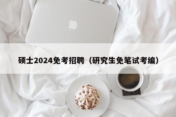 硕士2024免考招聘（研究生免笔试考编）-第1张图片-公办高校硕士招聘信息-最新高校硕士招聘信息-公办高校招聘条件