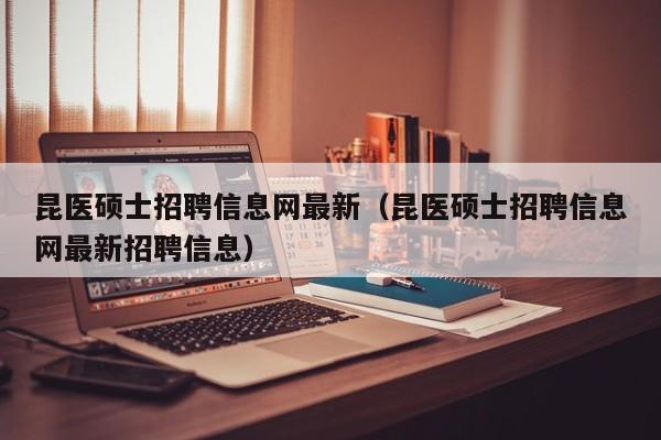 昆医硕士招聘信息网最新（昆医硕士招聘信息网最新招聘信息）-第1张图片-公办高校硕士招聘信息-最新高校硕士招聘信息-公办高校招聘条件