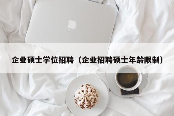 企业硕士学位招聘（企业招聘硕士年龄限制）-第1张图片-公办高校硕士招聘信息-最新高校硕士招聘信息-公办高校招聘条件