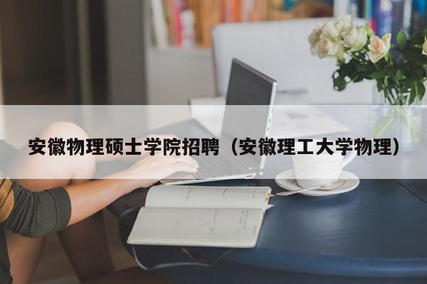 安徽物理硕士学院招聘（安徽理工大学物理）-第1张图片-公办高校硕士招聘信息-最新高校硕士招聘信息-公办高校招聘条件