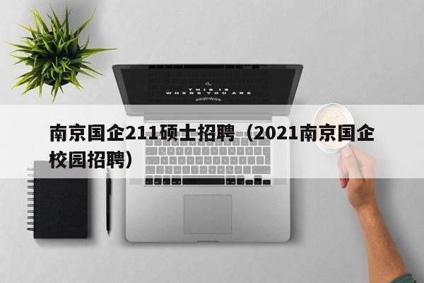 南京国企211硕士招聘（2021南京国企校园招聘）-第1张图片-公办高校硕士招聘信息-最新高校硕士招聘信息-公办高校招聘条件