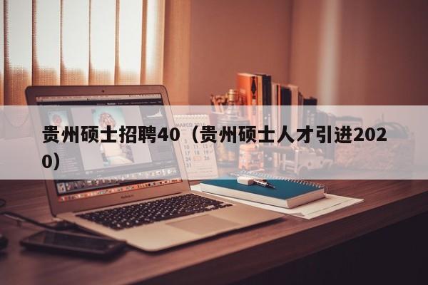 贵州硕士招聘40（贵州硕士人才引进2020）-第1张图片-公办高校硕士招聘信息-最新高校硕士招聘信息-公办高校招聘条件