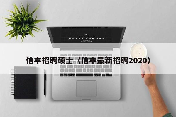 信丰招聘硕士（信丰最新招聘2020）-第1张图片-公办高校硕士招聘信息-最新高校硕士招聘信息-公办高校招聘条件