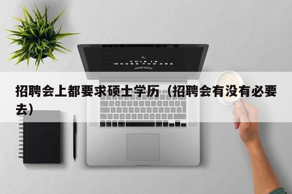 招聘会上都要求硕士学历（招聘会有没有必要去）-第1张图片-公办高校硕士招聘信息-最新高校硕士招聘信息-公办高校招聘条件