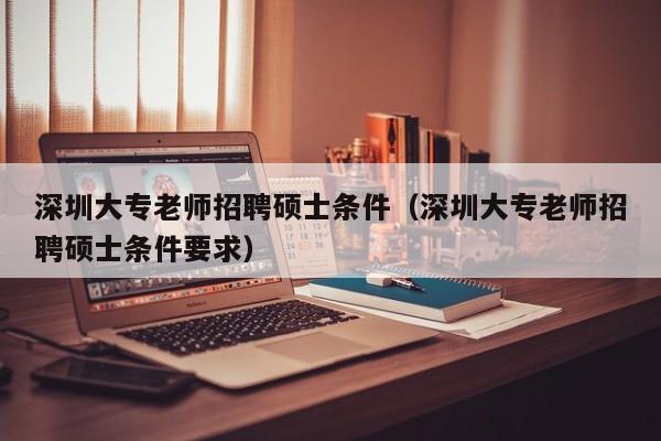 深圳大专老师招聘硕士条件（深圳大专老师招聘硕士条件要求）-第1张图片-公办高校硕士招聘信息-最新高校硕士招聘信息-公办高校招聘条件