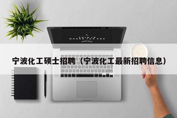 宁波化工硕士招聘（宁波化工最新招聘信息）-第1张图片-公办高校硕士招聘信息-最新高校硕士招聘信息-公办高校招聘条件