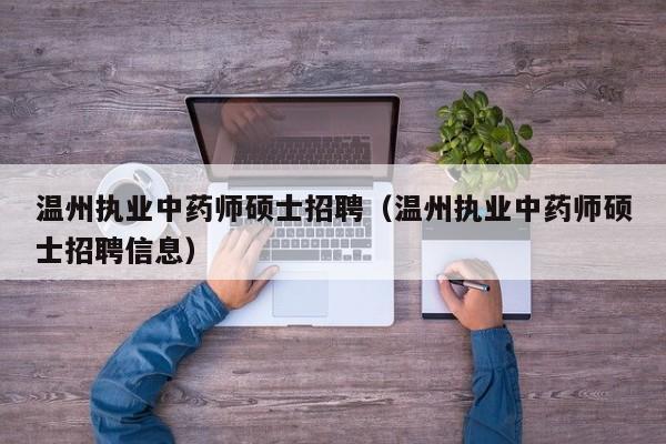 温州执业中药师硕士招聘（温州执业中药师硕士招聘信息）-第1张图片-公办高校硕士招聘信息-最新高校硕士招聘信息-公办高校招聘条件