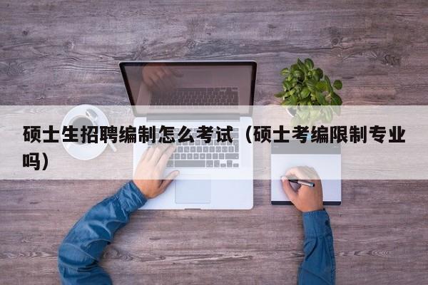 硕士生招聘编制怎么考试（硕士考编限制专业吗）-第1张图片-公办高校硕士招聘信息-最新高校硕士招聘信息-公办高校招聘条件