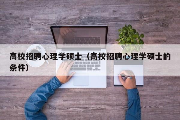 高校招聘心理学硕士（高校招聘心理学硕士的条件）-第1张图片-公办高校硕士招聘信息-最新高校硕士招聘信息-公办高校招聘条件