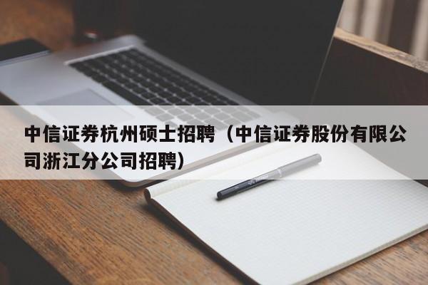 中信证券杭州硕士招聘（中信证券股份有限公司浙江分公司招聘）-第1张图片-公办高校硕士招聘信息-最新高校硕士招聘信息-公办高校招聘条件