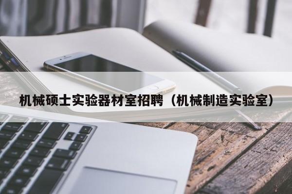 机械硕士实验器材室招聘（机械制造实验室）-第1张图片-公办高校硕士招聘信息-最新高校硕士招聘信息-公办高校招聘条件