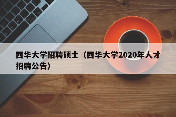 西华大学招聘硕士（西华大学2020年人才招聘公告）-第1张图片-公办高校硕士招聘信息-最新高校硕士招聘信息-公办高校招聘条件
