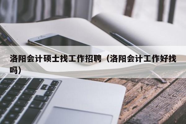 洛阳会计硕士找工作招聘（洛阳会计工作好找吗）-第1张图片-公办高校硕士招聘信息-最新高校硕士招聘信息-公办高校招聘条件
