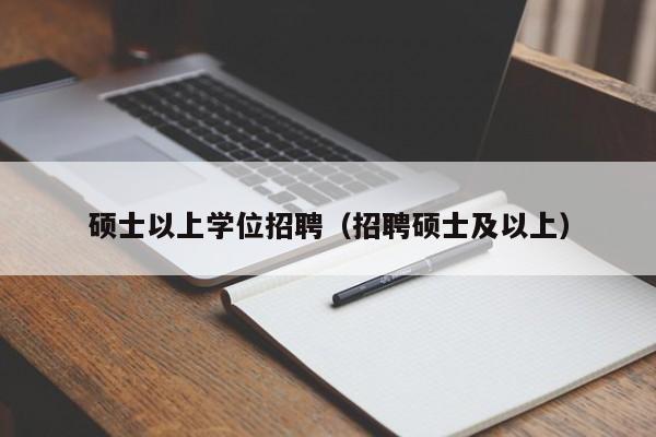 硕士以上学位招聘（招聘硕士及以上）-第1张图片-公办高校硕士招聘信息-最新高校硕士招聘信息-公办高校招聘条件
