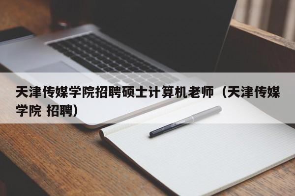 天津传媒学院招聘硕士计算机老师（天津传媒学院 招聘）-第1张图片-公办高校硕士招聘信息-最新高校硕士招聘信息-公办高校招聘条件
