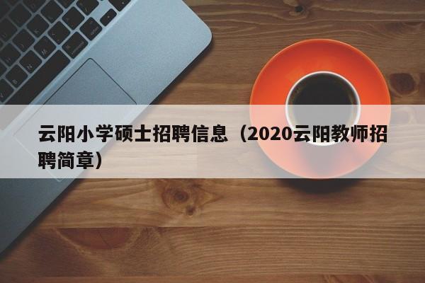 云阳小学硕士招聘信息（2020云阳教师招聘简章）-第1张图片-公办高校硕士招聘信息-最新高校硕士招聘信息-公办高校招聘条件