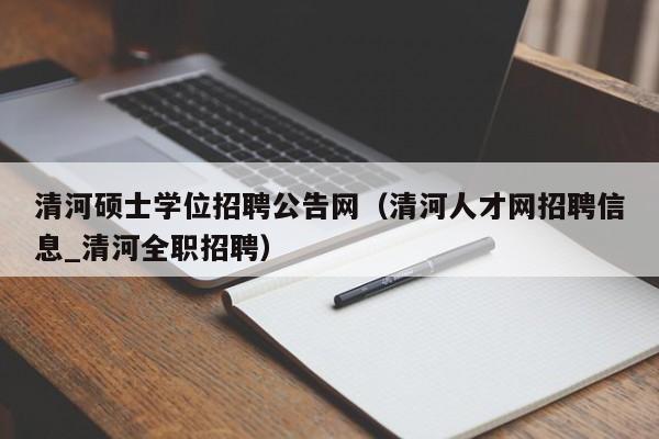 清河硕士学位招聘公告网（清河人才网招聘信息_清河全职招聘）-第1张图片-公办高校硕士招聘信息-最新高校硕士招聘信息-公办高校招聘条件