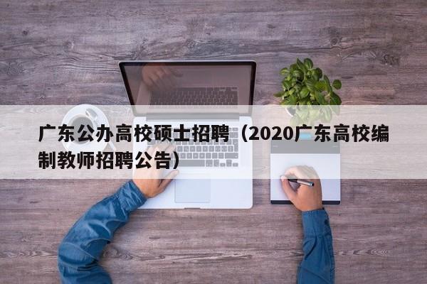 广东公办高校硕士招聘（2020广东高校编制教师招聘公告）-第1张图片-公办高校硕士招聘信息-最新高校硕士招聘信息-公办高校招聘条件