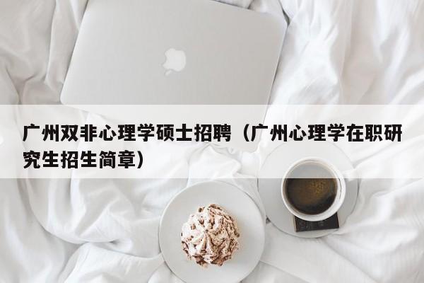 广州双非心理学硕士招聘（广州心理学在职研究生招生简章）-第1张图片-公办高校硕士招聘信息-最新高校硕士招聘信息-公办高校招聘条件