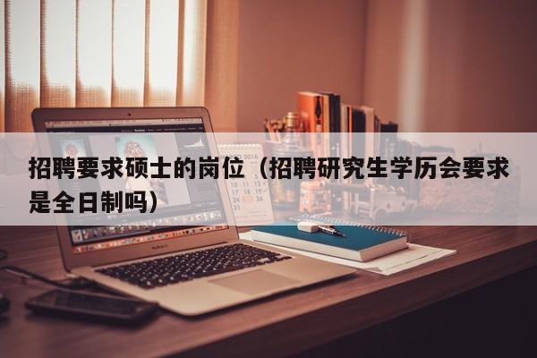 招聘要求硕士的岗位（招聘研究生学历会要求是全日制吗）-第1张图片-公办高校硕士招聘信息-最新高校硕士招聘信息-公办高校招聘条件