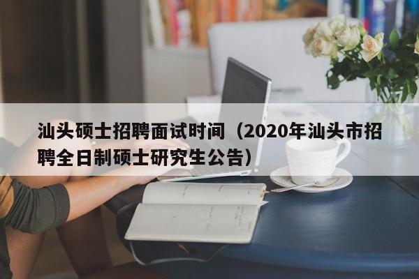 汕头硕士招聘面试时间（2020年汕头市招聘全日制硕士研究生公告）-第1张图片-公办高校硕士招聘信息-最新高校硕士招聘信息-公办高校招聘条件