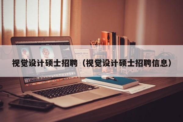 视觉设计硕士招聘（视觉设计硕士招聘信息）-第1张图片-公办高校硕士招聘信息-最新高校硕士招聘信息-公办高校招聘条件