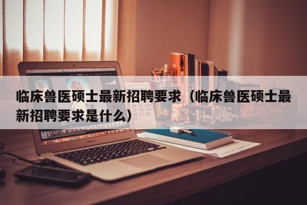 临床兽医硕士最新招聘要求(临床兽医硕士最新招聘要求是什么)-第1张图片-公办高校硕士招聘信息-最新高校硕士招聘信息-公办高校招聘条件 临床兽医硕士最新招聘要求(临床兽医硕士最新招聘要求是什么)-第1张图片-公办高校硕士招聘信息-最新高校硕士招聘信息-公办高校招聘条件
