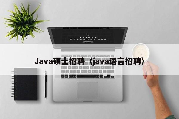 Java硕士招聘（java语言招聘）-第1张图片-公办高校硕士招聘信息-最新高校硕士招聘信息-公办高校招聘条件