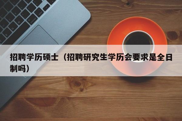 招聘学历硕士（招聘研究生学历会要求是全日制吗）-第1张图片-公办高校硕士招聘信息-最新高校硕士招聘信息-公办高校招聘条件