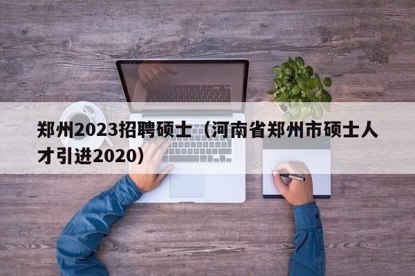 郑州2023招聘硕士(河南省郑州市硕士人才引进2020)-第1张图片-公办高校硕士招聘信息-最新高校硕士招聘信息-公办高校招聘条件 郑州2023招聘硕士(河南省郑州市硕士人才引进2020)-第1张图片-公办高校硕士招聘信息-最新高校硕士招聘信息-公办高校招聘条件