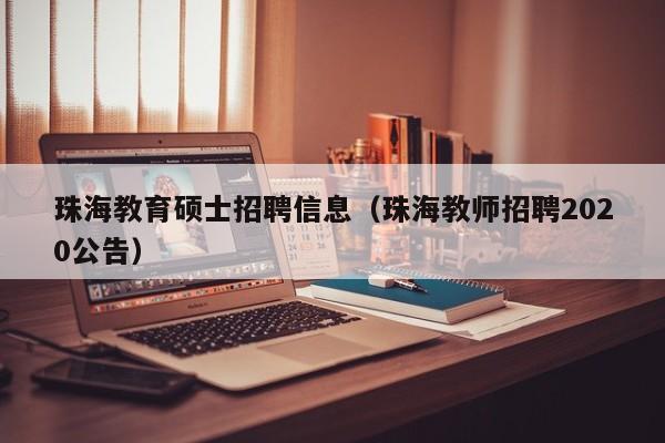 珠海教育硕士招聘信息（珠海教师招聘2020公告）-第1张图片-公办高校硕士招聘信息-最新高校硕士招聘信息-公办高校招聘条件