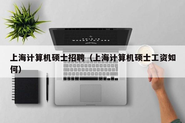 上海计算机硕士招聘（上海计算机硕士工资如何）-第1张图片-公办高校硕士招聘信息-最新高校硕士招聘信息-公办高校招聘条件