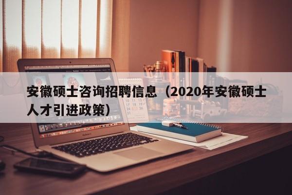 安徽硕士咨询招聘信息（2020年安徽硕士人才引进政策）-第1张图片-公办高校硕士招聘信息-最新高校硕士招聘信息-公办高校招聘条件