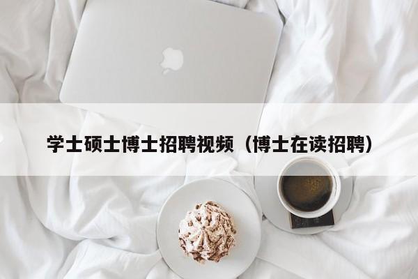 学士硕士博士招聘视频（博士在读招聘）-第1张图片-公办高校硕士招聘信息-最新高校硕士招聘信息-公办高校招聘条件