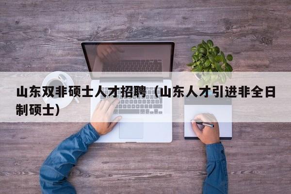 山东双非硕士人才招聘（山东人才引进非全日制硕士）-第1张图片-公办高校硕士招聘信息-最新高校硕士招聘信息-公办高校招聘条件