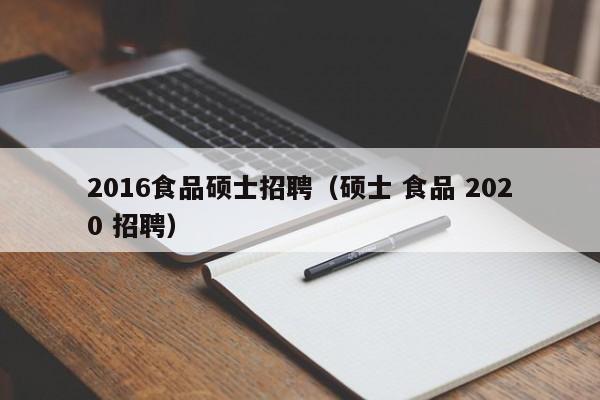 2016食品硕士招聘（硕士 食品 2020 招聘）-第1张图片-公办高校硕士招聘信息-最新高校硕士招聘信息-公办高校招聘条件