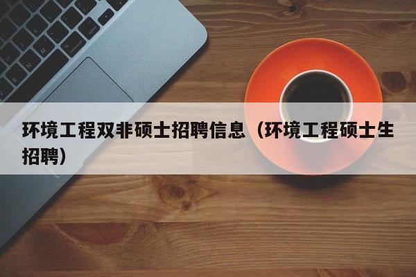 环境工程双非硕士招聘信息（环境工程硕士生招聘）-第1张图片-公办高校硕士招聘信息-最新高校硕士招聘信息-公办高校招聘条件