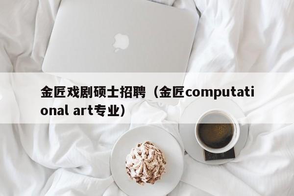金匠戏剧硕士招聘（金匠computational art专业）-第1张图片-公办高校硕士招聘信息-最新高校硕士招聘信息-公办高校招聘条件