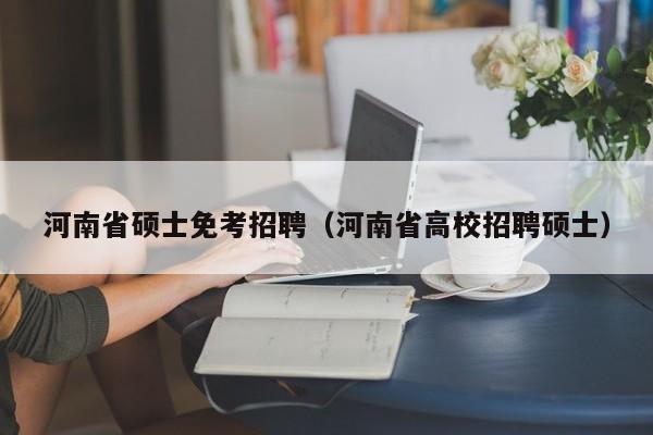河南省硕士免考招聘（河南省高校招聘硕士）-第1张图片-公办高校硕士招聘信息-最新高校硕士招聘信息-公办高校招聘条件