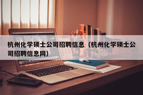 杭州化学硕士公司招聘信息（杭州化学硕士公司招聘信息网）-第1张图片-公办高校硕士招聘信息-最新高校硕士招聘信息-公办高校招聘条件