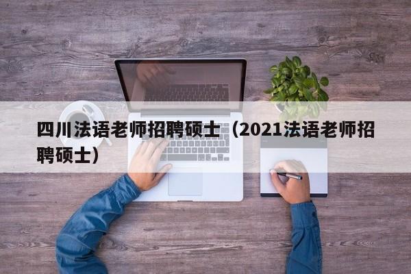 四川法语老师招聘硕士（2021法语老师招聘硕士）-第1张图片-公办高校硕士招聘信息-最新高校硕士招聘信息-公办高校招聘条件
