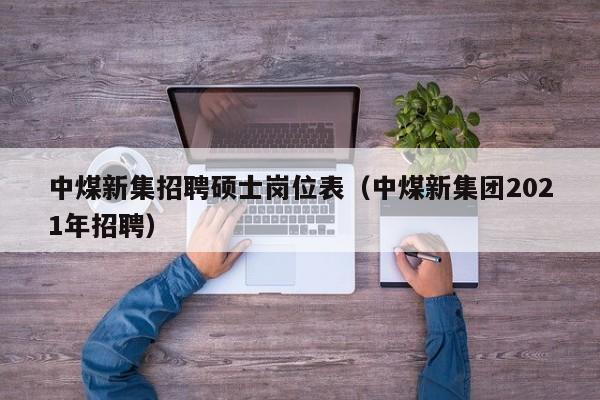 中煤新集招聘硕士岗位表（中煤新集团2021年招聘）-第1张图片-公办高校硕士招聘信息-最新高校硕士招聘信息-公办高校招聘条件