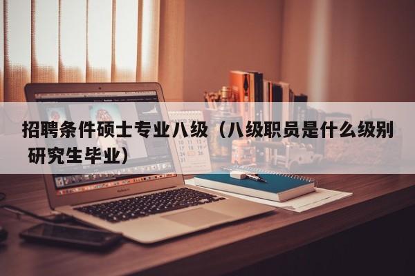 招聘条件硕士专业八级（八级职员是什么级别 研究生毕业）-第1张图片-公办高校硕士招聘信息-最新高校硕士招聘信息-公办高校招聘条件