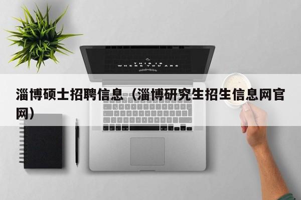 淄博硕士招聘信息（淄博研究生招生信息网官网）-第1张图片-公办高校硕士招聘信息-最新高校硕士招聘信息-公办高校招聘条件