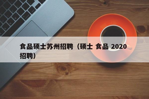 食品硕士苏州招聘（硕士 食品 2020 招聘）-第1张图片-公办高校硕士招聘信息-最新高校硕士招聘信息-公办高校招聘条件